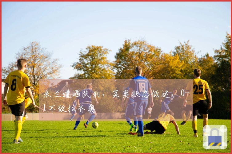 米兰遭遇失利，莱奥状态低迷，0-1不敌拉齐奥