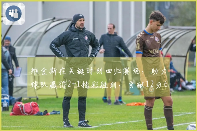 维金斯在关键时刻回归赛场，助力球队赢得2+1精彩胜利，贡献12分6篮板4助攻3盖帽