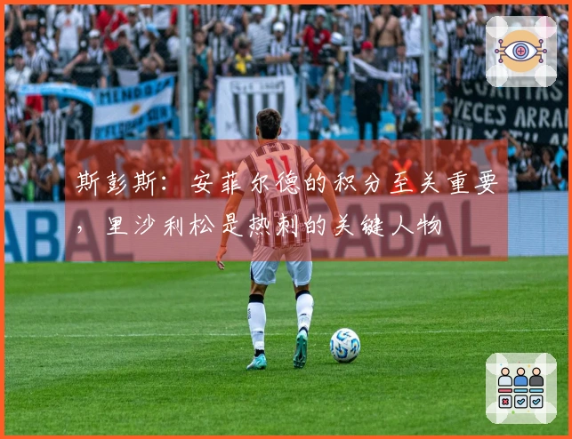 斯彭斯：安菲尔德的积分至关重要，里沙利松是热刺的关键人物