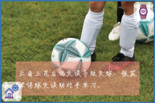 云南玉昆后场失误导致失球，张宸梁停球失误助对手单刀。