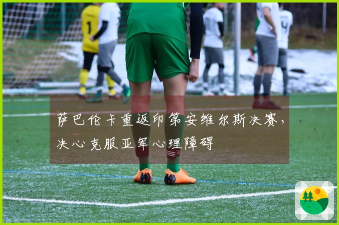 萨巴伦卡重返印第安维尔斯决赛，决心克服亚军心理障碍