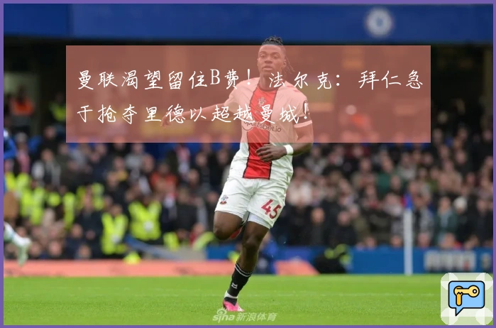 曼联渴望留住B费！法尔克：拜仁急于抢夺里德以超越曼城！