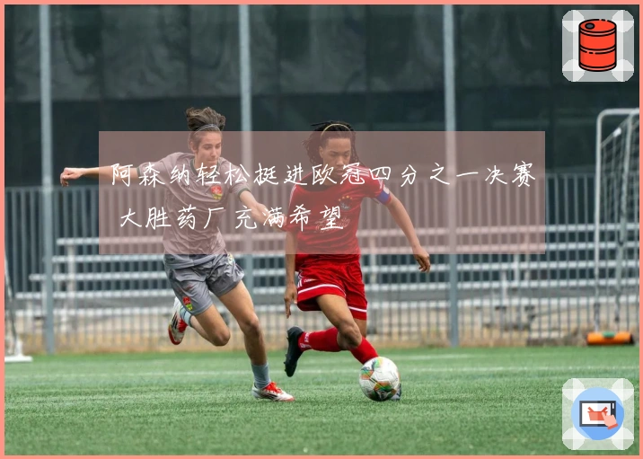 阿森纳轻松挺进欧冠四分之一决赛 大胜药厂充满希望