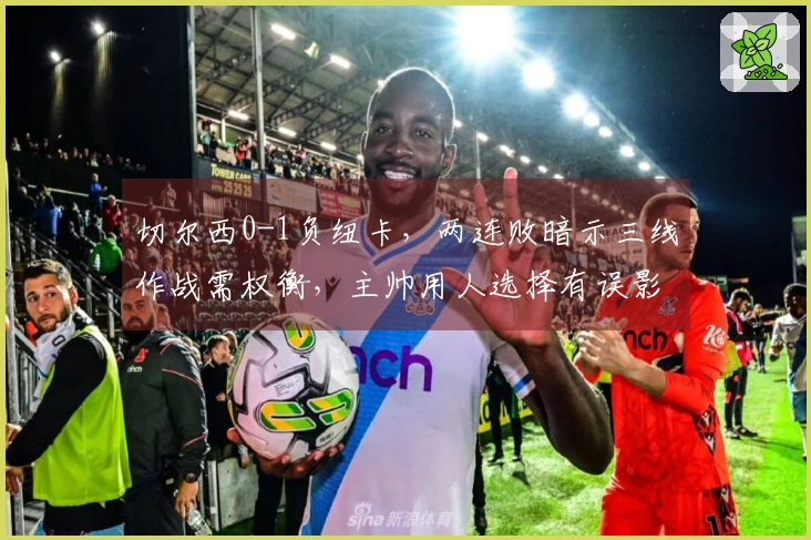 切尔西0-1负纽卡，两连败暗示三线作战需权衡，主帅用人选择有误影响争四之路