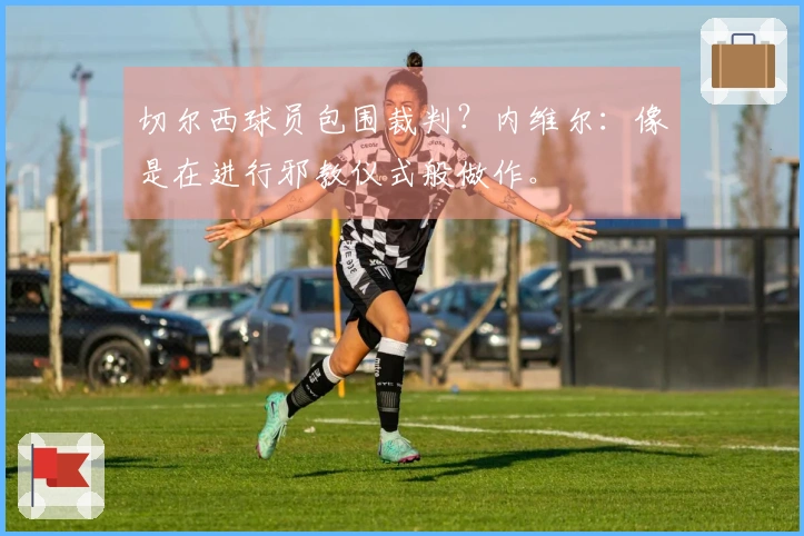 切尔西球员包围裁判？内维尔：像是在进行邪教仪式般做作。