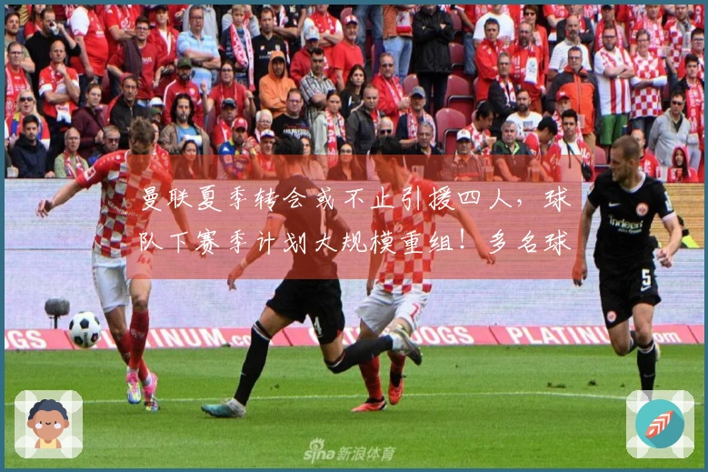 曼联夏季转会或不止引援四人，球队下赛季计划大规模重组！多名球员面临离队命运