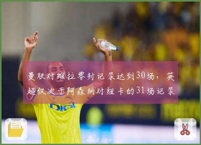 曼联对维拉零封记录达到30场，英超仅次于阿森纳对纽卡的31场记录