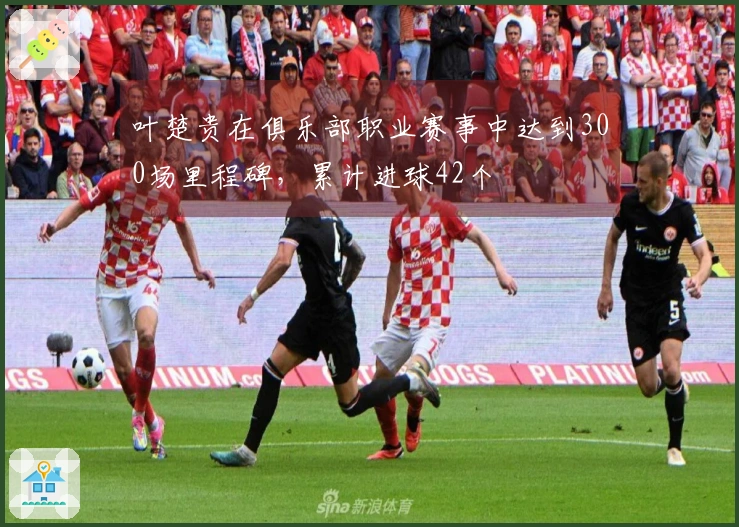 叶楚贵在俱乐部职业赛事中达到300场里程碑，累计进球42个