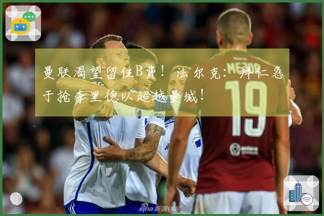 曼联渴望留住B费！法尔克：拜仁急于抢夺里德以超越曼城！