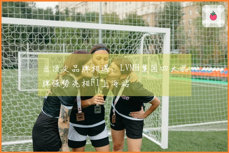 当顶尖品牌相遇，LVMH集团四大品牌强势亮相F1上海站