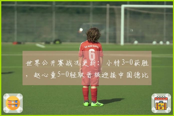 世界公开赛战况更新：小特3-0获胜，赵心童5-0轻取晋级迎接中国德比，附赛程