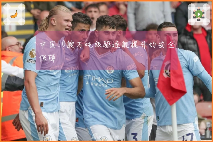 中国10艘万吨级驱逐舰提升的安全保障