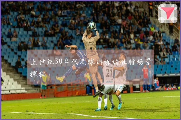 上世纪30年代足球训练的独特场景探秘