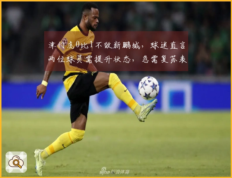 津门虎0比1不敌新鹏城，球迷直言两位球员需提升状态，急需复苏表现