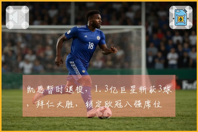 凯恩暂时退役，1.3亿巨星斩获3球，拜仁大胜，锁定欧冠八强席位