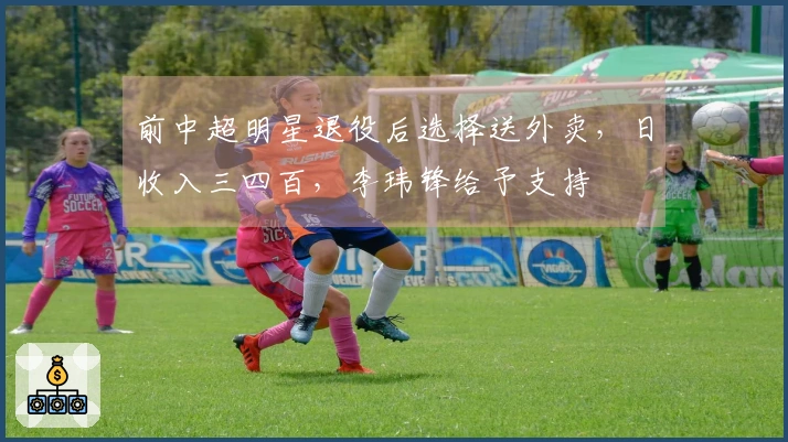 前中超明星退役后选择送外卖，日收入三四百，李玮锋给予支持