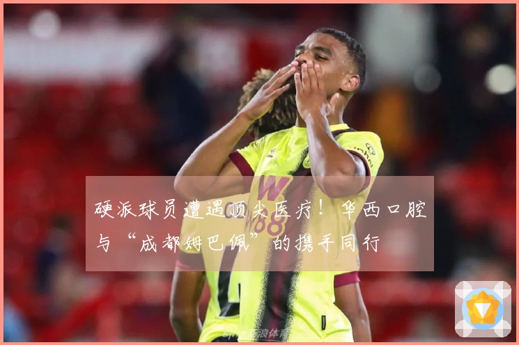 硬派球员遭遇顶尖医疗！华西口腔与“成都姆巴佩”的携手同行