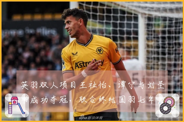 英羽双人项目王祉怡、谭宁与刘圣书成功夺冠，联合终结国羽七年无冠历史