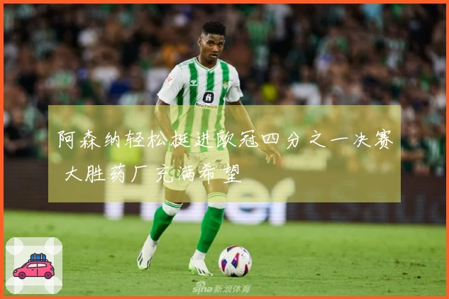 阿森纳轻松挺进欧冠四分之一决赛 大胜药厂充满希望