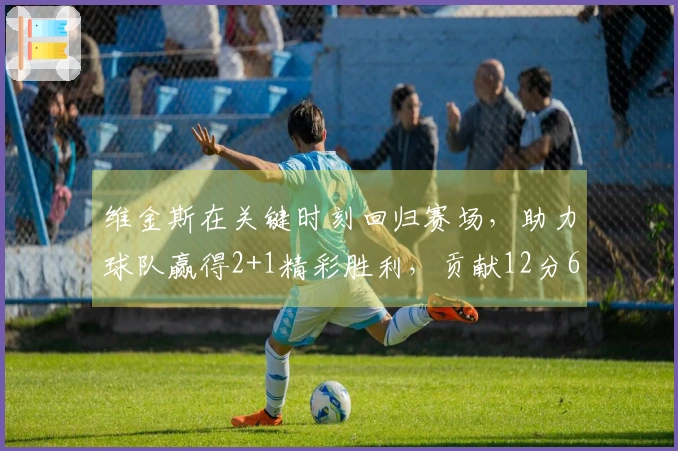 维金斯在关键时刻回归赛场，助力球队赢得2+1精彩胜利，贡献12分6篮板4助攻3盖帽