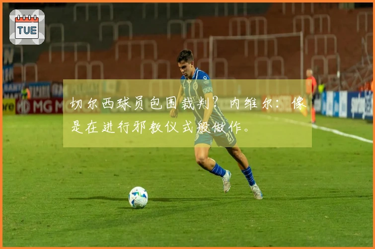 切尔西球员包围裁判？内维尔：像是在进行邪教仪式般做作。